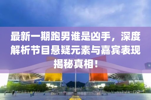 最新一期跑男誰是兇手，深度解析節(jié)目懸疑元素與嘉賓表現(xiàn)揭秘真相！