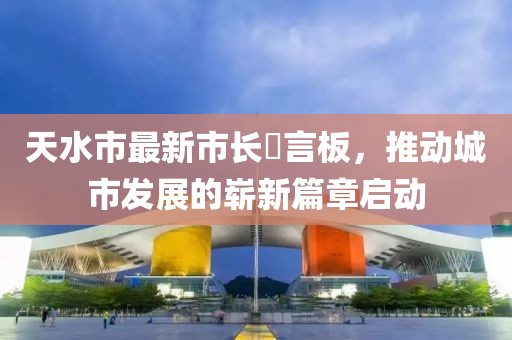 天水市最新市長(zhǎng)畄言板，推動(dòng)城市發(fā)展的嶄新篇章啟動(dòng)