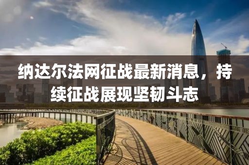 納達爾法網(wǎng)征戰(zhàn)最新消息，持續(xù)征戰(zhàn)展現(xiàn)堅韌斗志