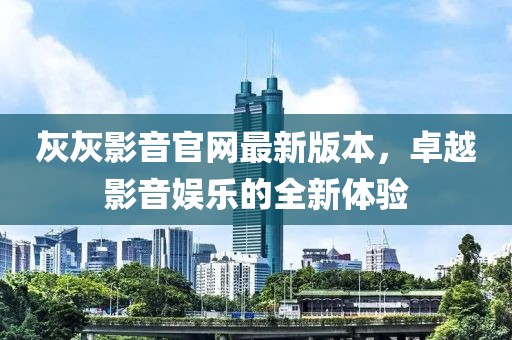 灰灰影音官網(wǎng)最新版本，卓越影音娛樂的全新體驗(yàn)
