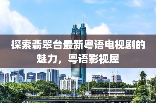 探索翡翠臺最新粵語電視劇的魅力，粵語影視屋