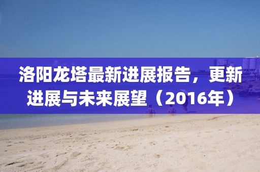 洛陽龍塔最新進展報告，更新進展與未來展望（2016年）