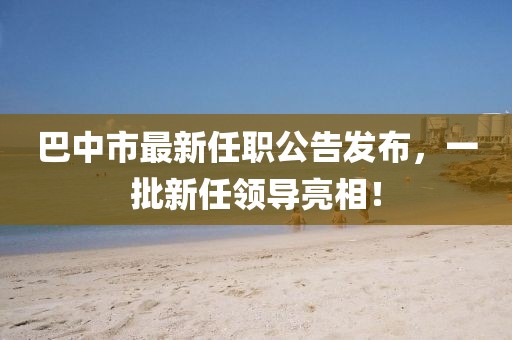巴中市最新任職公告發(fā)布，一批新任領導亮相！