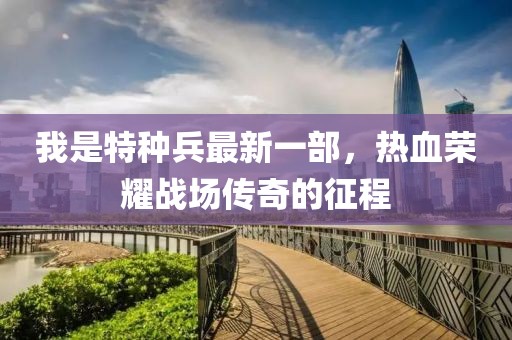 我是特種兵最新一部，熱血榮耀戰(zhàn)場傳奇的征程