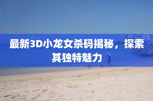 最新3D小龍女殺碼揭秘，探索其獨特魅力