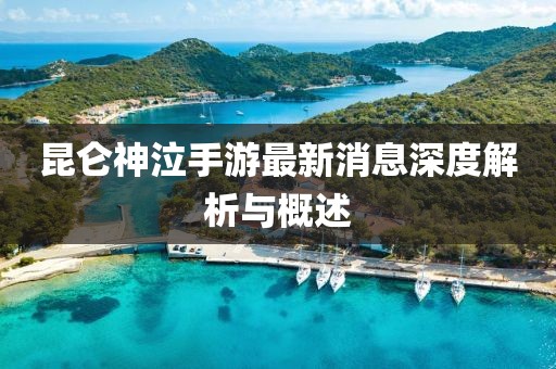 昆侖神泣手游最新消息深度解析與概述