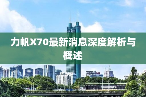 力帆X70最新消息深度解析與概述
