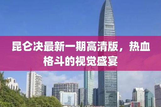 昆侖決最新一期高清版，熱血格斗的視覺(jué)盛宴