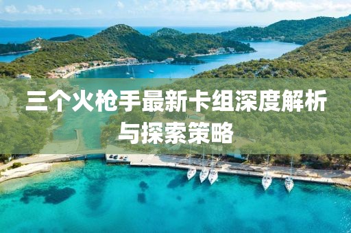 三個(gè)火槍手最新卡組深度解析與探索策略