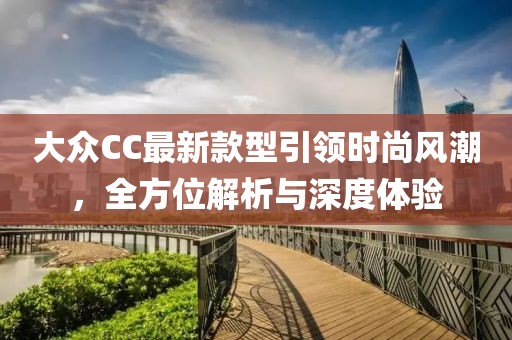 大眾CC最新款型引領(lǐng)時尚風(fēng)潮，全方位解析與深度體驗