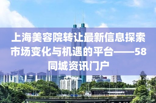 上海美容院轉(zhuǎn)讓最新信息探索市場變化與機(jī)遇的平臺——58同城資訊門戶