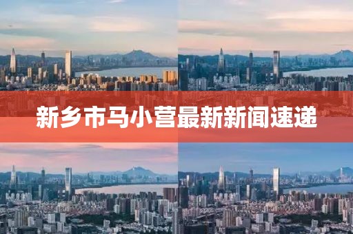 新鄉(xiāng)市馬小營最新新聞速遞