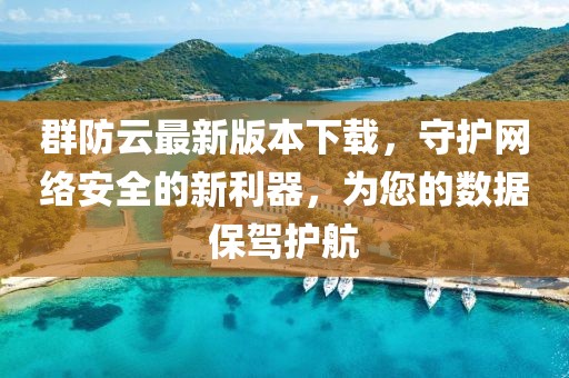 群防云最新版本下載，守護(hù)網(wǎng)絡(luò)安全的新利器，為您的數(shù)據(jù)保駕護(hù)航