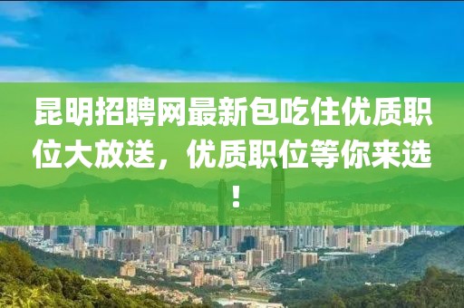 昆明招聘網(wǎng)最新包吃住優(yōu)質(zhì)職位大放送，優(yōu)質(zhì)職位等你來(lái)選！