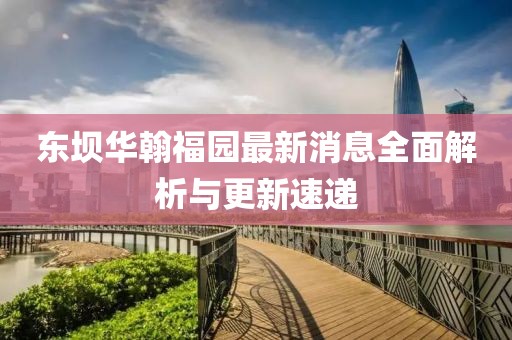 東壩華翰福園最新消息全面解析與更新速遞