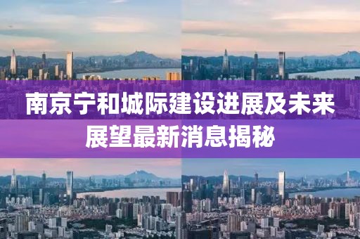南京寧和城際建設進展及未來展望最新消息揭秘