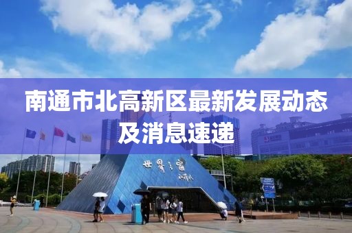 南通市北高新區(qū)最新發(fā)展動態(tài)及消息速遞