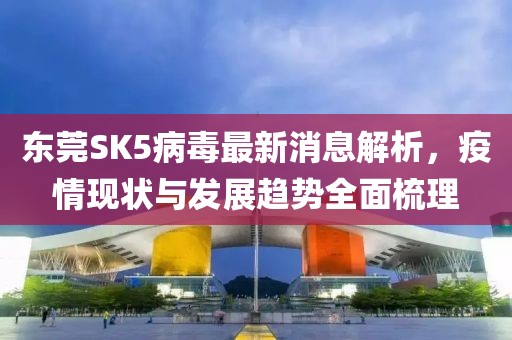 東莞SK5病毒最新消息解析，疫情現(xiàn)狀與發(fā)展趨勢全面梳理