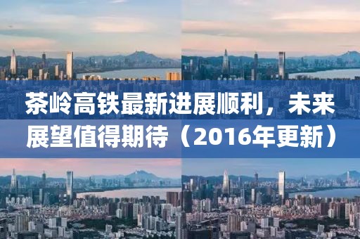 茶嶺高鐵最新進(jìn)展順利，未來(lái)展望值得期待（2016年更新）