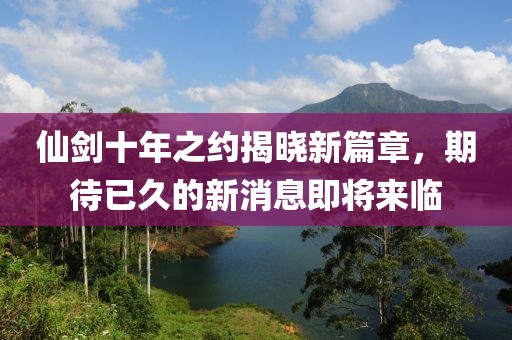 仙劍十年之約揭曉新篇章，期待已久的新消息即將來臨
