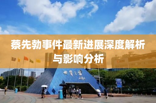 蔡先勃事件最新進展深度解析與影響分析