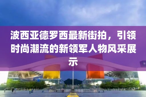 波西亞德羅西最新街拍，引領時尚潮流的新領軍人物風采展示
