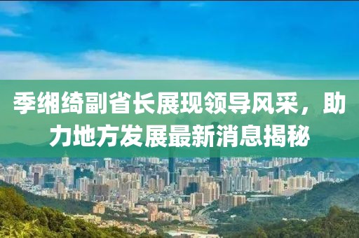 季緗綺副省長展現(xiàn)領(lǐng)導(dǎo)風(fēng)采，助力地方發(fā)展最新消息揭秘