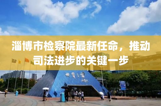 淄博市檢察院最新任命，推動(dòng)司法進(jìn)步的關(guān)鍵一步