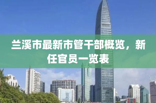 蘭溪市最新市管干部概覽，新任官員一覽表