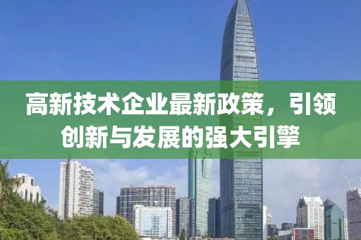 高新技術(shù)企業(yè)最新政策，引領(lǐng)創(chuàng)新與發(fā)展的強(qiáng)大引擎