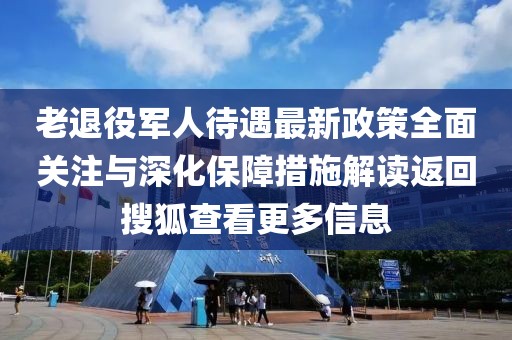 老退役軍人待遇最新政策全面關(guān)注與深化保障措施解讀返回搜狐查看更多信息