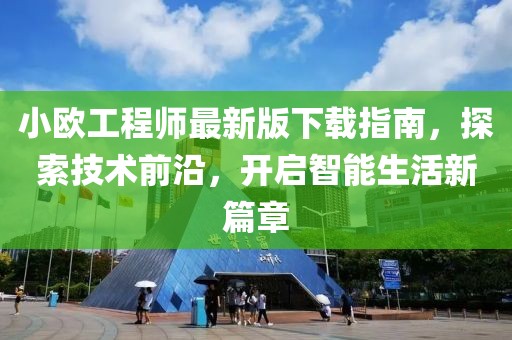 小歐工程師最新版下載指南，探索技術(shù)前沿，開(kāi)啟智能生活新篇章
