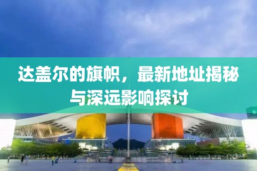 達蓋爾的旗幟，最新地址揭秘與深遠影響探討