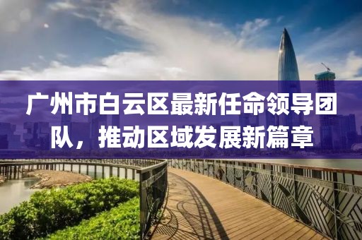 廣州市白云區(qū)最新任命領(lǐng)導團隊，推動區(qū)域發(fā)展新篇章