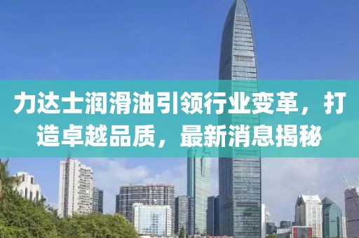 力達(dá)士潤滑油引領(lǐng)行業(yè)變革，打造卓越品質(zhì)，最新消息揭秘