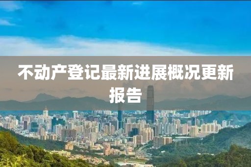 不動產登記最新進展概況更新報告