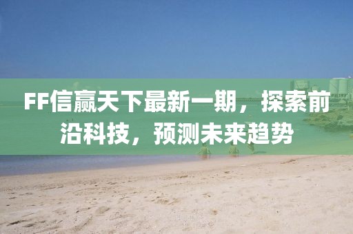 FF信贏天下最新一期，探索前沿科技，預(yù)測未來趨勢