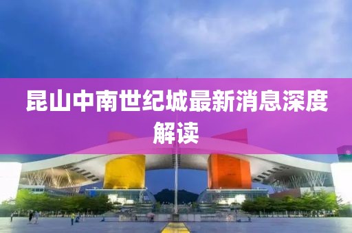 昆山中南世紀城最新消息深度解讀