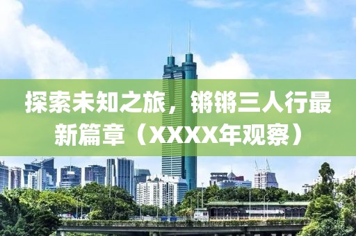 探索未知之旅，鏘鏘三人行最新篇章（XXXX年觀察）