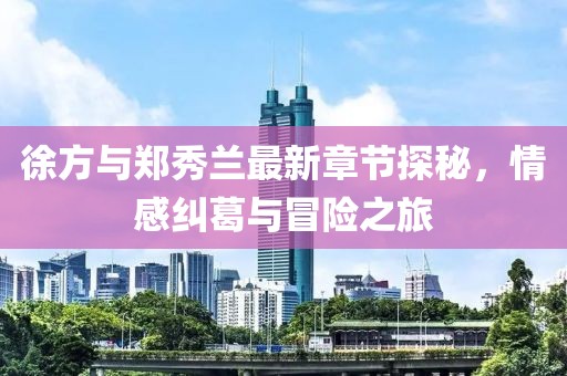 徐方與鄭秀蘭最新章節(jié)探秘，情感糾葛與冒險(xiǎn)之旅