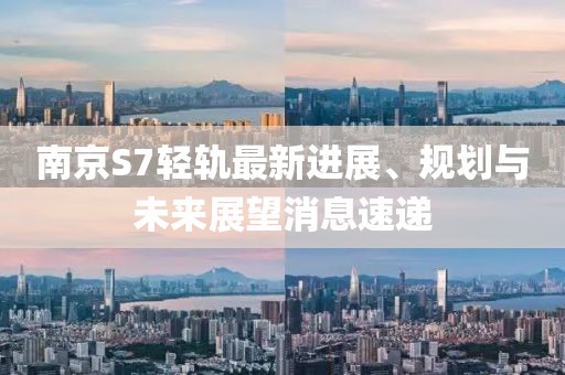 南京S7輕軌最新進展、規(guī)劃與未來展望消息速遞