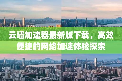 云墻加速器最新版下載，高效便捷的網(wǎng)絡(luò)加速體驗(yàn)探索
