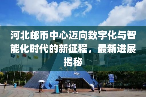 河北郵幣中心邁向數(shù)字化與智能化時代的新征程，最新進(jìn)展揭秘