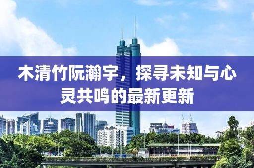 木清竹阮瀚宇，探尋未知與心靈共鳴的最新更新