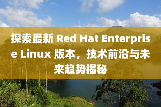 探索最新 Red Hat Enterprise Linux 版本，技術(shù)前沿與未來趨勢揭秘