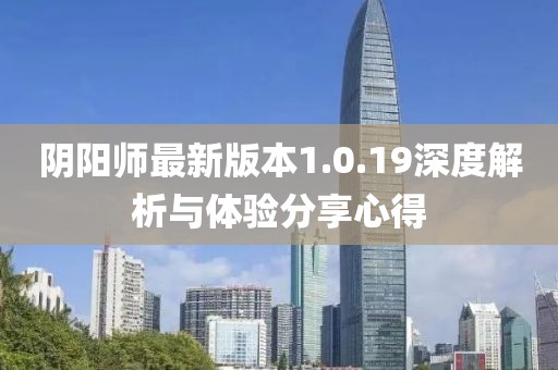 陰陽師最新版本1.0.19深度解析與體驗分享心得