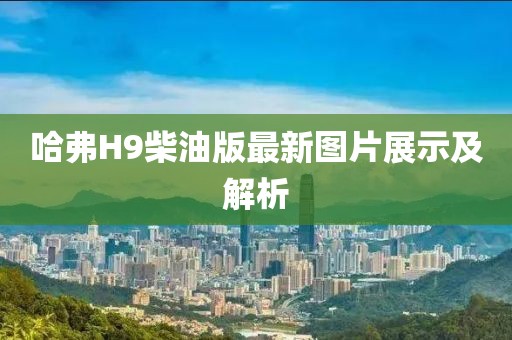 哈弗H9柴油版最新圖片展示及解析
