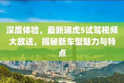 深度體驗(yàn)，最新瑞虎5試駕視頻大放送，揭秘新車型魅力與特點(diǎn)