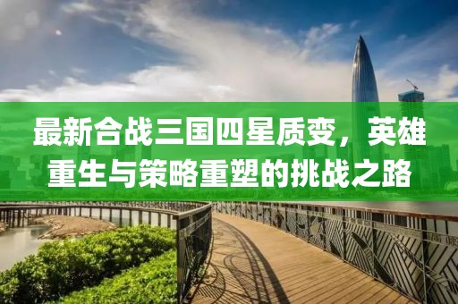 最新合戰(zhàn)三國(guó)四星質(zhì)變，英雄重生與策略重塑的挑戰(zhàn)之路