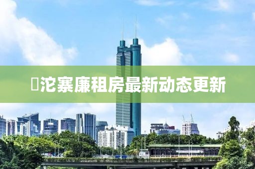 泘沱寨廉租房最新動(dòng)態(tài)更新
